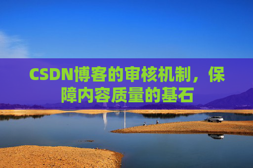 CSDN博客的审核机制,保障内容质量的基石 CSDN博客的审核机制,保障内容质量的基石